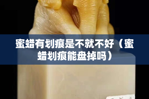 蜜蜡有划痕是不就不好（蜜蜡划痕能盘掉吗）
