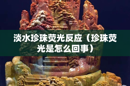 淡水珍珠荧光反应（珍珠荧光是怎么回事）