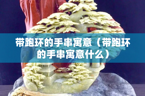 带跑环的手串寓意（带跑环的手串寓意什么）