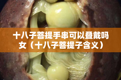 十八子菩提手串可以叠戴吗女（十八子菩提子含义）