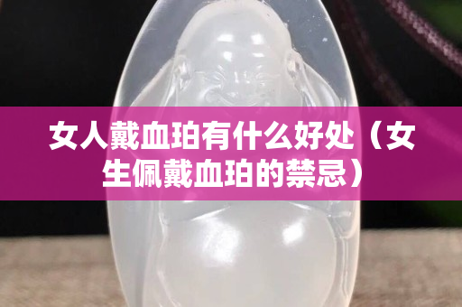 女人戴血珀有什么好处（女生佩戴血珀的禁忌）
