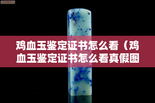 鸡血玉鉴定证书怎么看（鸡血玉鉴定证书怎么看真假图片）