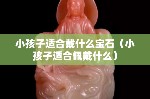 小孩子适合戴什么宝石（小孩子适合佩戴什么）