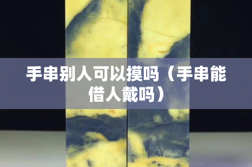 手串别人可以摸吗（手串能借人戴吗）