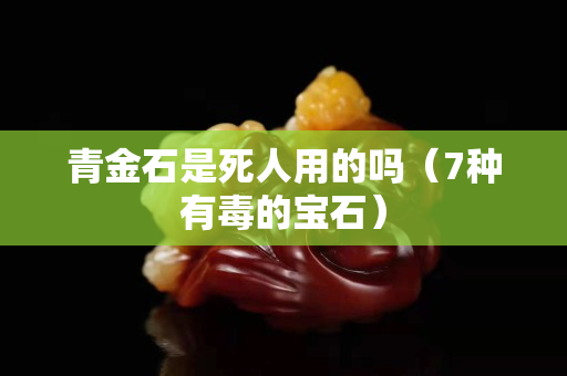 青金石是死人用的吗（7种有毒的宝石）