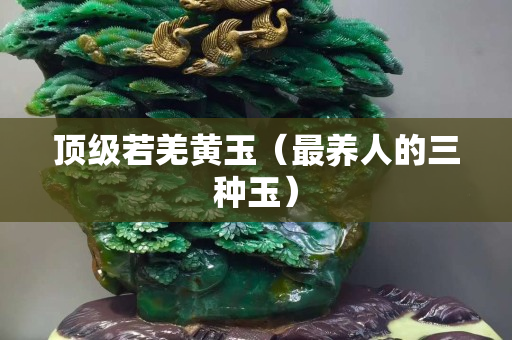 顶级若羌黄玉（最养人的三种玉）