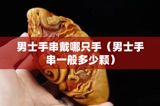 男士手串戴哪只手（男士手串一般多少颗）