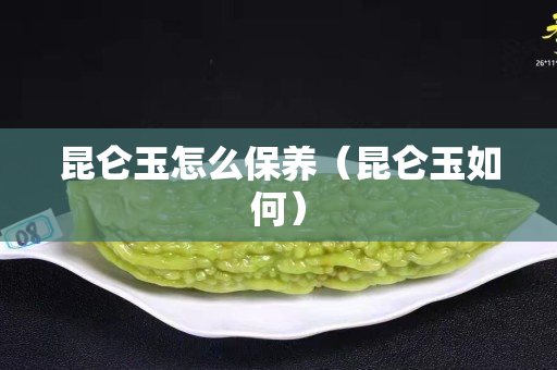 昆仑玉怎么保养（昆仑玉如何）