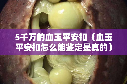 5千万的血玉平安扣（血玉平安扣怎么能鉴定是真的）