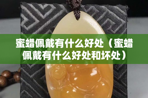 蜜蜡佩戴有什么好处（蜜蜡佩戴有什么好处和坏处）