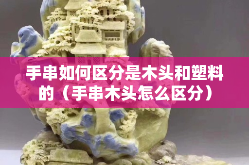 手串如何区分是木头和塑料的（手串木头怎么区分）