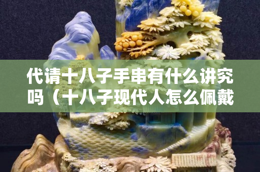 代请十八子手串有什么讲究吗（十八子现代人怎么佩戴）