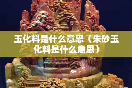 玉化料是什么意思（朱砂玉化料是什么意思）