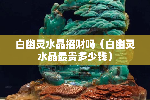 白幽灵水晶招财吗（白幽灵水晶最贵多少钱）