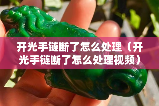 开光手链断了怎么处理（开光手链断了怎么处理视频）