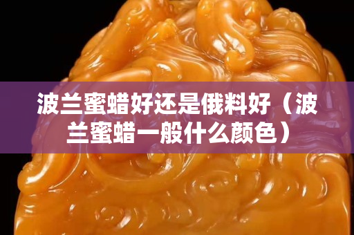 波兰蜜蜡好还是俄料好（波兰蜜蜡一般什么颜色）