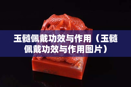 玉髓佩戴功效与作用（玉髓佩戴功效与作用图片）