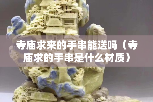 寺庙求来的手串能送吗（寺庙求的手串是什么材质）
