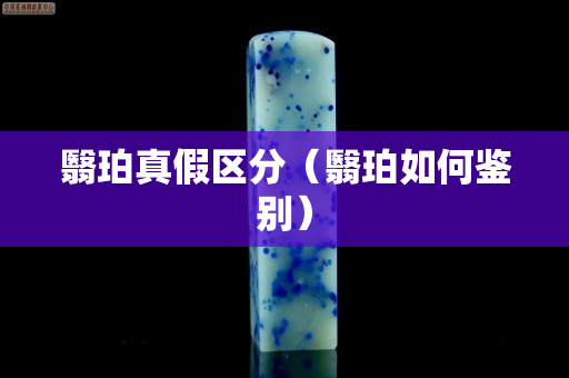 翳珀真假区分（翳珀如何鉴别）
