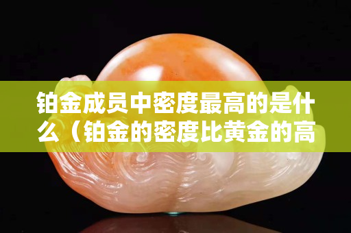 铂金成员中密度最高的是什么（铂金的密度比黄金的高吗）
