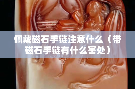 佩戴磁石手链注意什么（带磁石手链有什么害处）