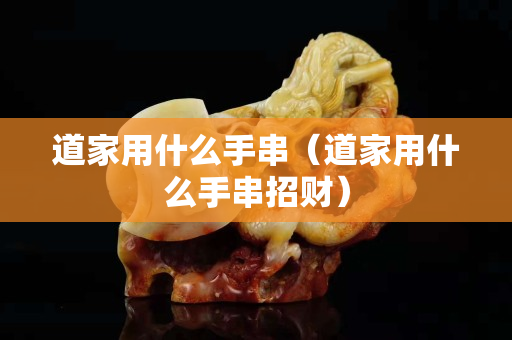 道家用什么手串（道家用什么手串招财）