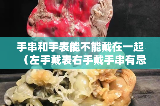 手串和手表能不能戴在一起（左手戴表右手戴手串有忌讳吗）