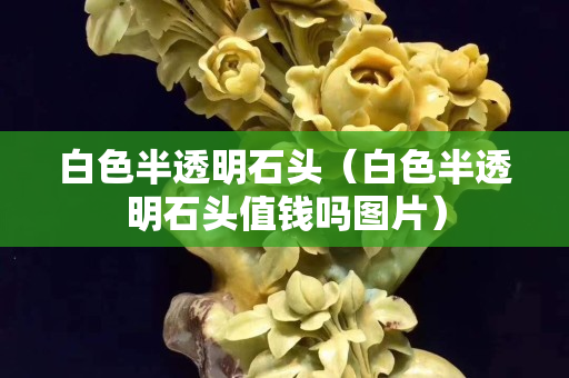 白色半透明石头（白色半透明石头值钱吗图片）
