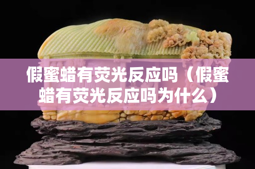 假蜜蜡有荧光反应吗（假蜜蜡有荧光反应吗为什么）
