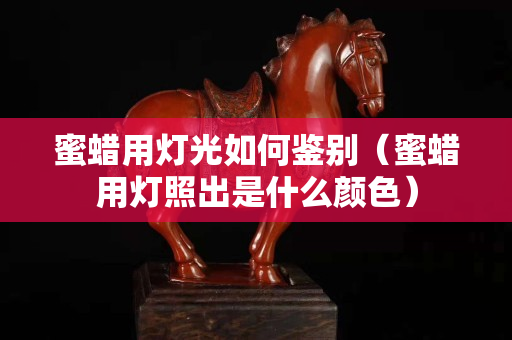 蜜蜡用灯光如何鉴别（蜜蜡用灯照出是什么颜色）