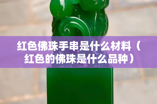 红色佛珠手串是什么材料（红色的佛珠是什么品种）