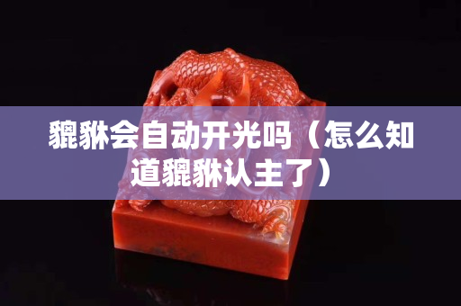 貔貅会自动开光吗（怎么知道貔貅认主了）