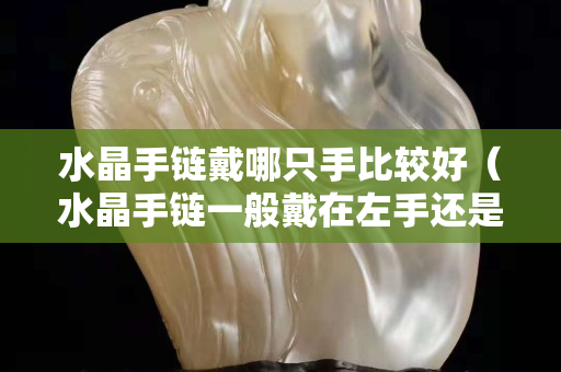 水晶手链戴哪只手比较好（水晶手链一般戴在左手还是右手）