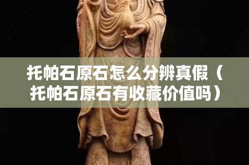 托帕石原石怎么分辨真假（托帕石原石有收藏价值吗）