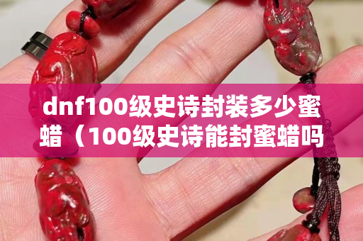 dnf100级史诗封装多少蜜蜡（100级史诗能封蜜蜡吗）