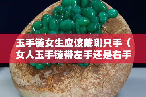 玉手链女生应该戴哪只手（女人玉手链带左手还是右手合适）