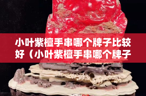 小叶紫檀手串哪个牌子比较好（小叶紫檀手串哪个牌子比较好一点）