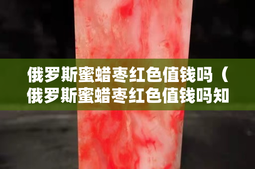 俄罗斯蜜蜡枣红色值钱吗（俄罗斯蜜蜡枣红色值钱吗知乎）