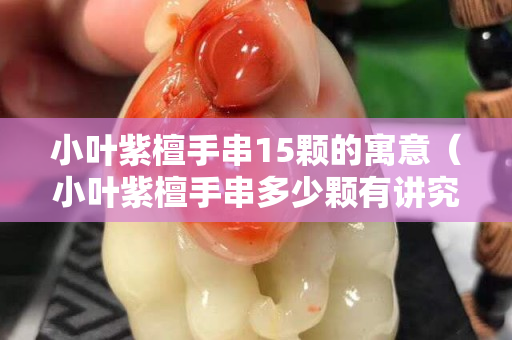 小叶紫檀手串15颗的寓意（小叶紫檀手串多少颗有讲究吗）
