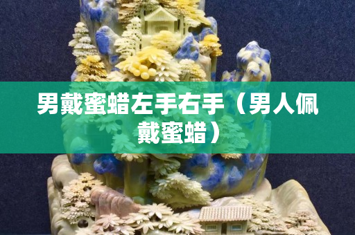 男戴蜜蜡左手右手（男人佩戴蜜蜡）