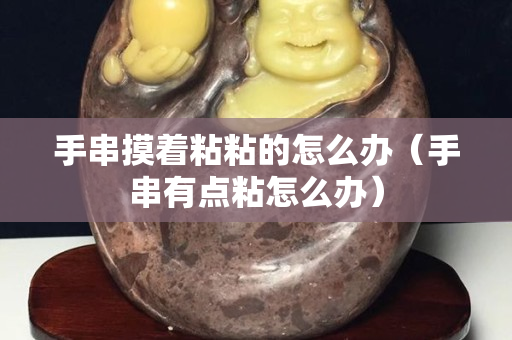 手串摸着粘粘的怎么办（手串有点粘怎么办）