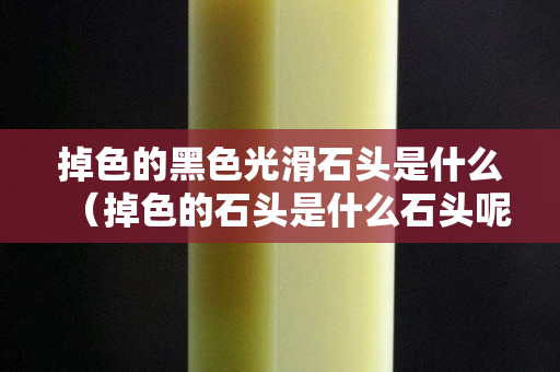 掉色的黑色光滑石头是什么（掉色的石头是什么石头呢）