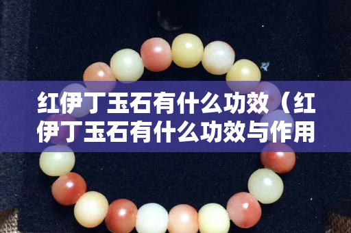 红伊丁玉石有什么功效（红伊丁玉石有什么功效与作用）