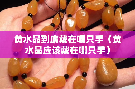 黄水晶到底戴在哪只手（黄水晶应该戴在哪只手）
