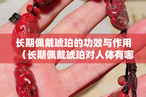 长期佩戴琥珀的功效与作用（长期佩戴琥珀对人体有哪些好处？）