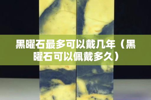 黑曜石最多可以戴几年（黑曜石可以佩戴多久）