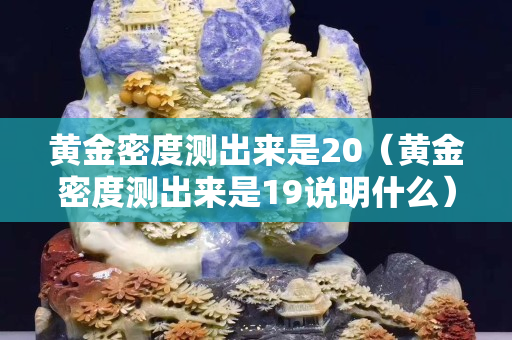 黄金密度测出来是20（黄金密度测出来是19说明什么）