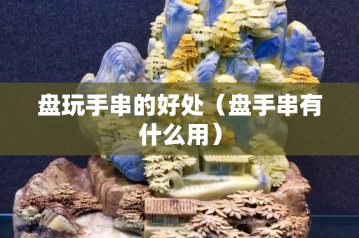 盘玩手串的好处（盘手串有什么用）