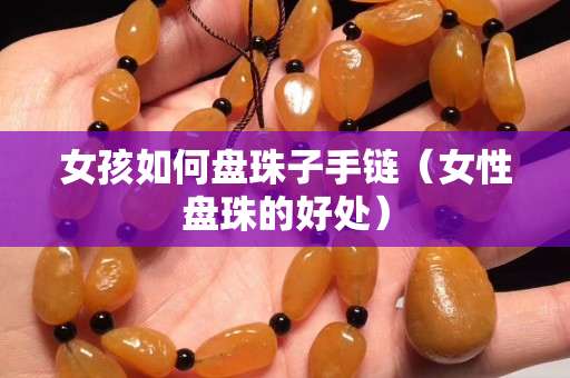 女孩如何盘珠子手链（女性盘珠的好处）