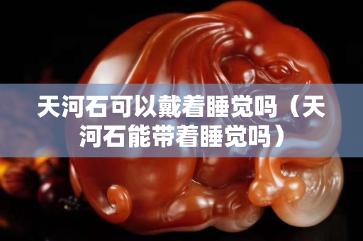 天河石可以戴着睡觉吗（天河石能带着睡觉吗）